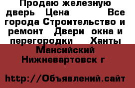 Продаю железную дверь › Цена ­ 5 000 - Все города Строительство и ремонт » Двери, окна и перегородки   . Ханты-Мансийский,Нижневартовск г.